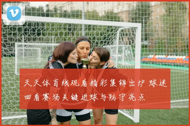 天天体育线观看精彩集锦出炉 球迷回看赛场关键进球与防守亮点