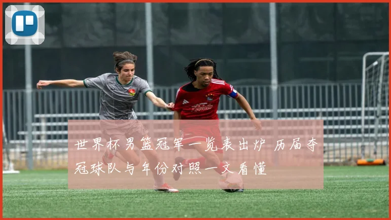 世界杯男篮冠军一览表出炉 历届夺冠球队与年份对照一文看懂