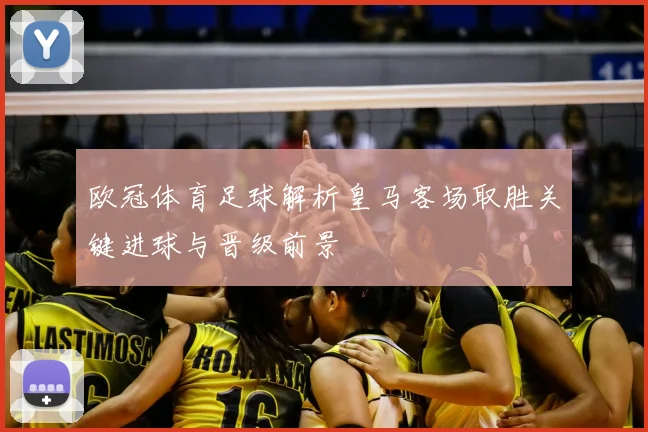 欧冠体育足球解析皇马客场取胜关键进球与晋级前景