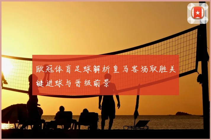 欧冠体育足球解析皇马客场取胜关键进球与晋级前景
