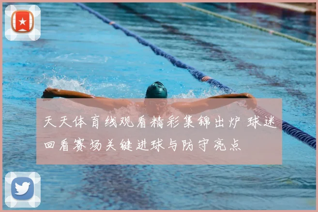 天天体育线观看精彩集锦出炉 球迷回看赛场关键进球与防守亮点