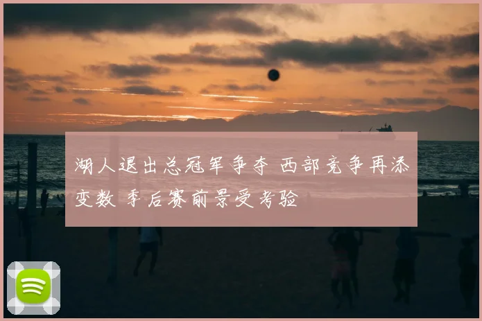 湖人退出总冠军争夺 西部竞争再添变数 季后赛前景受考验