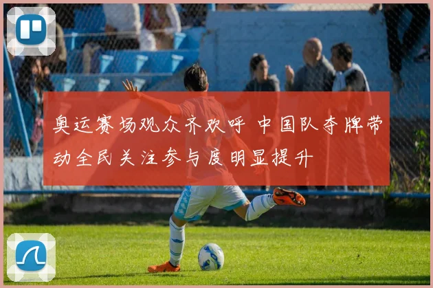 奥运赛场观众齐欢呼 中国队夺牌带动全民关注参与度明显提升