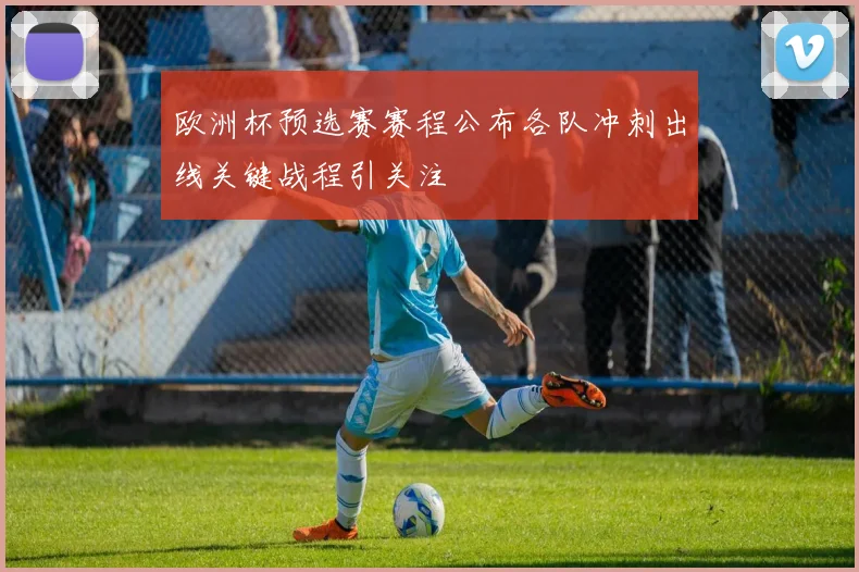欧洲杯预选赛赛程公布各队冲刺出线关键战程引关注