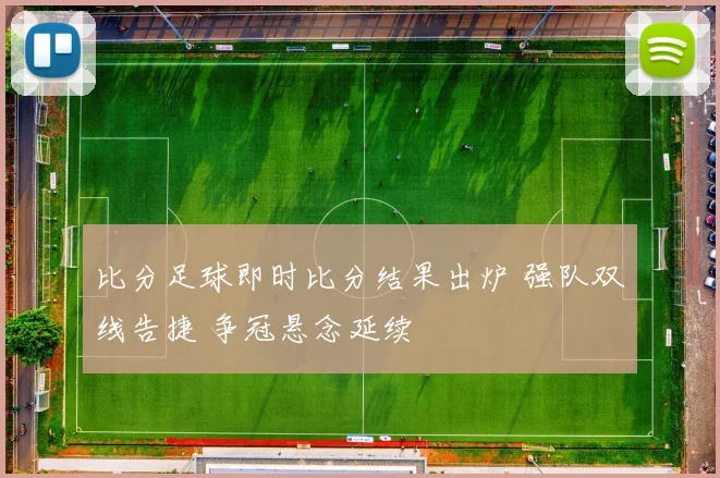 比分足球即时比分结果出炉 强队双线告捷 争冠悬念延续