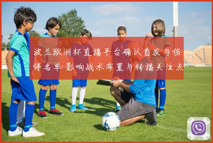 波兰欧洲杯直播平台确认首发与伤停名单 影响战术布置与转播关注点