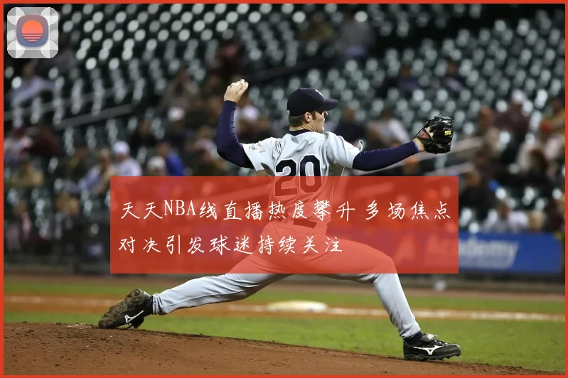 天天NBA线直播热度攀升 多场焦点对决引发球迷持续关注