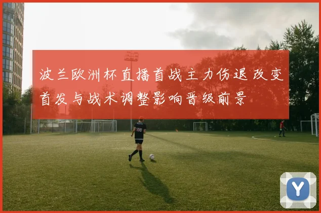 波兰欧洲杯直播首战主力伤退 改变首发与战术调整影响晋级前景