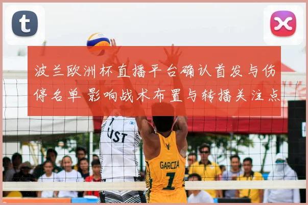 波兰欧洲杯直播平台确认首发与伤停名单 影响战术布置与转播关注点
