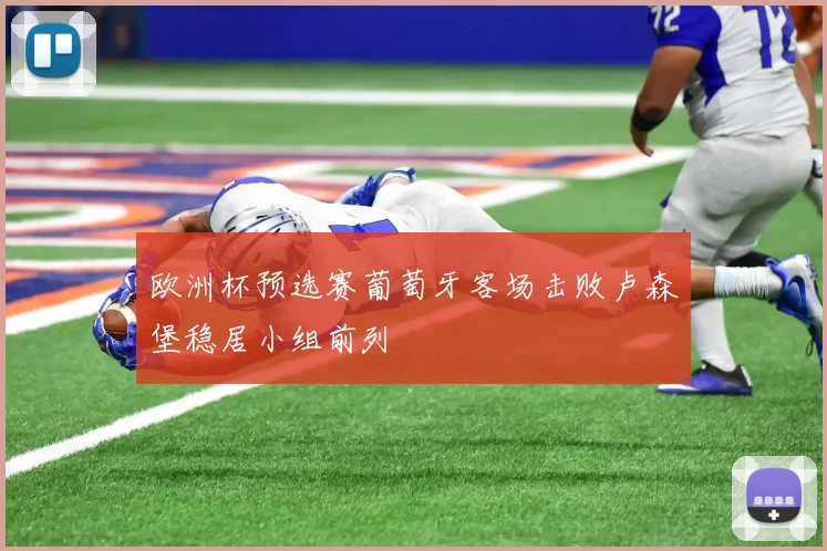 欧洲杯预选赛葡萄牙客场击败卢森堡稳居小组前列