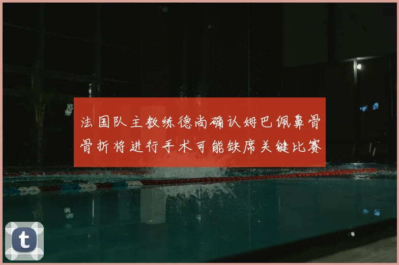 法国队主教练德尚确认姆巴佩鼻骨骨折将进行手术可能缺席关键比赛