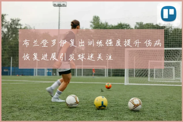 布兰登罗伊复出训练强度提升 伤病恢复进展引发球迷关注