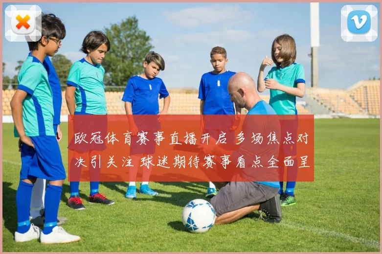 欧冠体育赛事直播开启 多场焦点对决引关注 球迷期待赛事看点全面呈现
