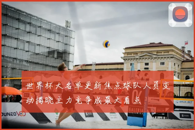 世界杯大名单更新焦点球队人员变动揭晓主力竞争成最大看点