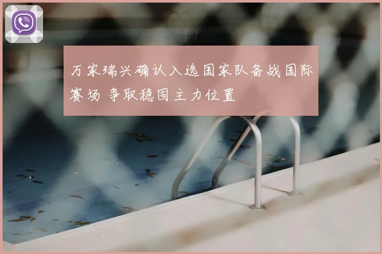 万家瑞兴确认入选国家队备战国际赛场 争取稳固主力位置