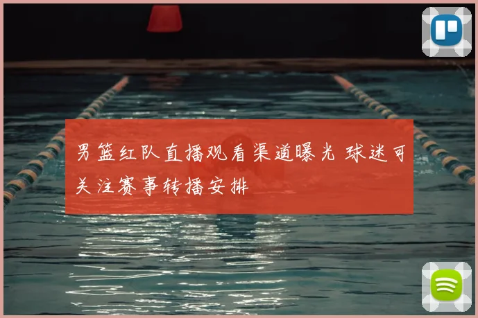 男篮红队直播观看渠道曝光 球迷可关注赛事转播安排
