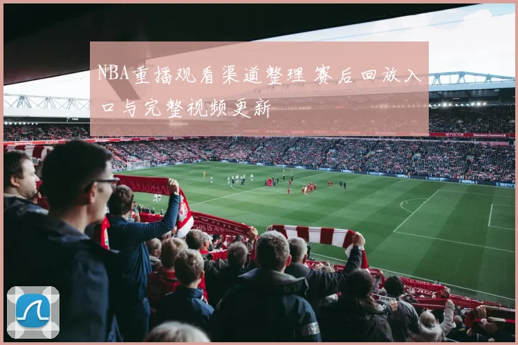 NBA重播观看渠道整理 赛后回放入口与完整视频更新
