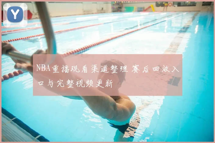 NBA重播观看渠道整理 赛后回放入口与完整视频更新