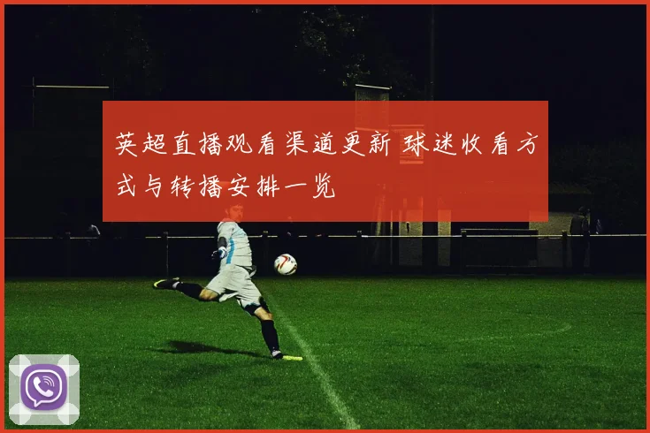 英超直播观看渠道更新 球迷收看方式与转播安排一览