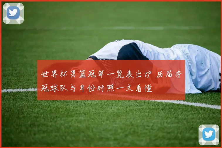 世界杯男篮冠军一览表出炉 历届夺冠球队与年份对照一文看懂