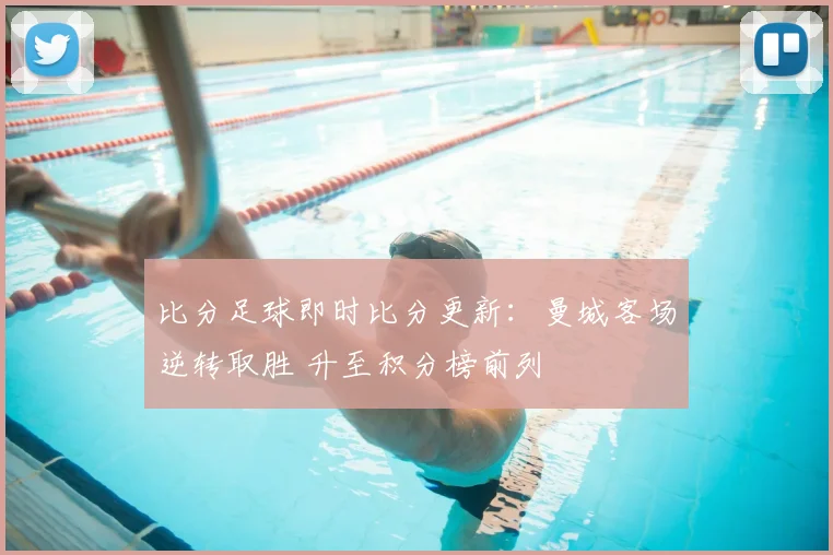 比分足球即时比分更新：曼城客场逆转取胜 升至积分榜前列