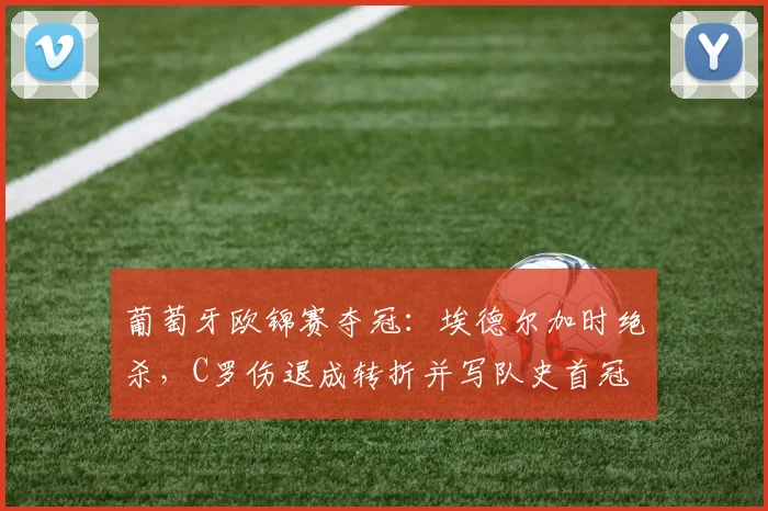葡萄牙欧锦赛夺冠：埃德尔加时绝杀，C罗伤退成转折并写队史首冠