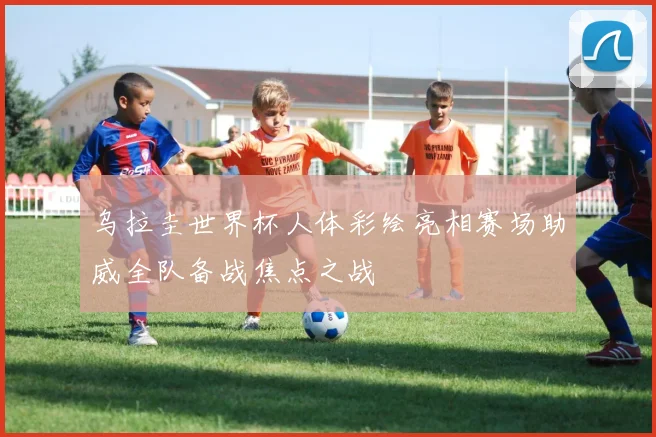 乌拉圭世界杯人体彩绘亮相赛场助威全队备战焦点之战