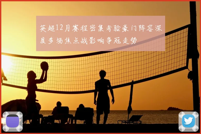 英超12月赛程密集考验豪门阵容深度多场焦点战影响争冠走势