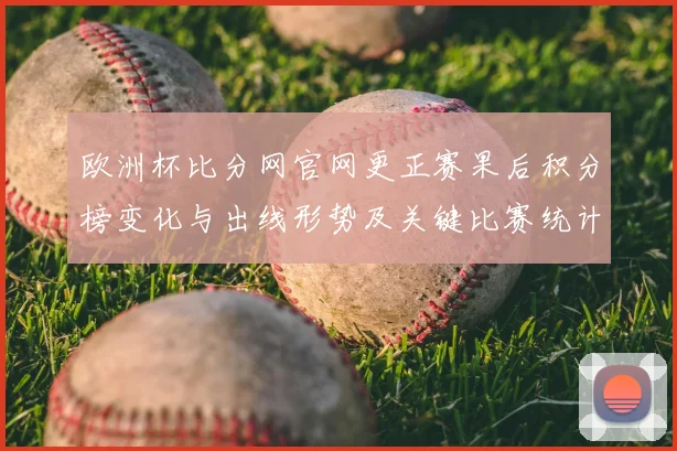 欧洲杯比分网官网更正赛果后积分榜变化与出线形势及关键比赛统计调整解析