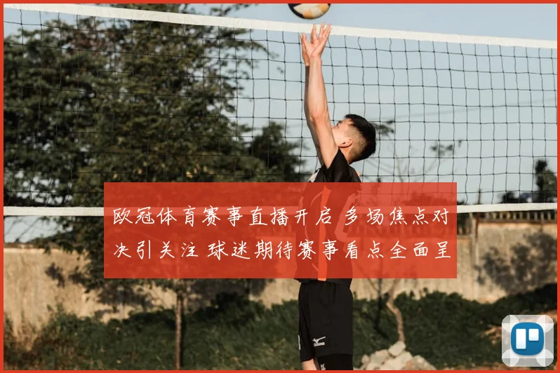 欧冠体育赛事直播开启 多场焦点对决引关注 球迷期待赛事看点全面呈现