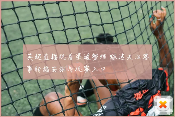 英超直播观看渠道整理 球迷关注赛事转播安排与观赛入口