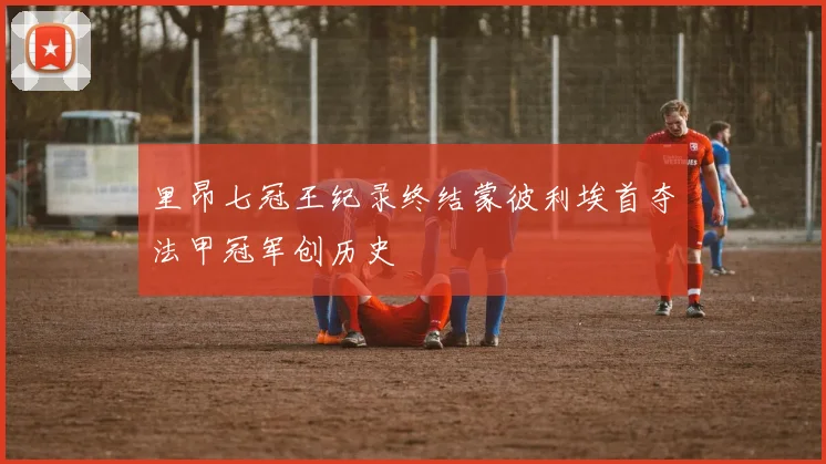 里昂七冠王纪录终结蒙彼利埃首夺法甲冠军创历史