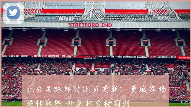 比分足球即时比分更新：曼城客场逆转取胜 升至积分榜前列