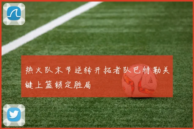 热火队末节逆转开拓者队巴特勒关键上篮锁定胜局