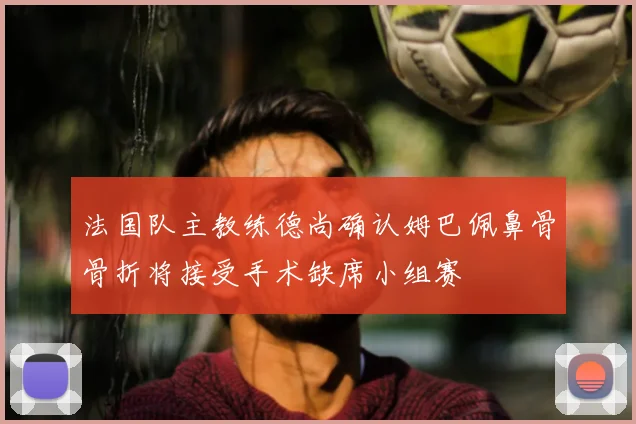 法国队主教练德尚确认姆巴佩鼻骨骨折将接受手术缺席小组赛