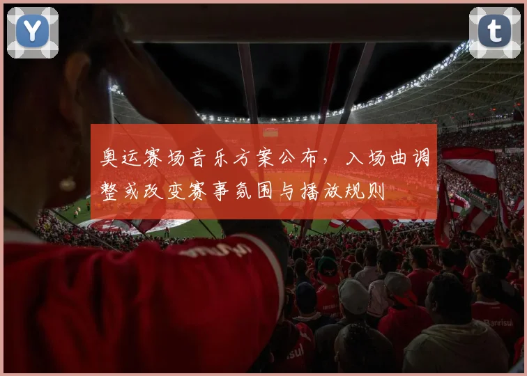 奥运赛场音乐方案公布，入场曲调整或改变赛事氛围与播放规则