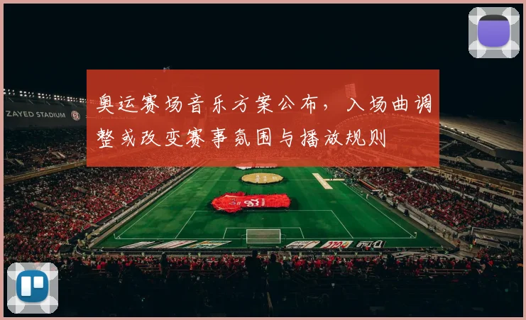 奥运赛场音乐方案公布，入场曲调整或改变赛事氛围与播放规则
