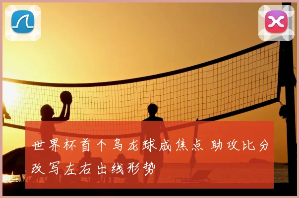 世界杯首个乌龙球成焦点 助攻比分改写左右出线形势