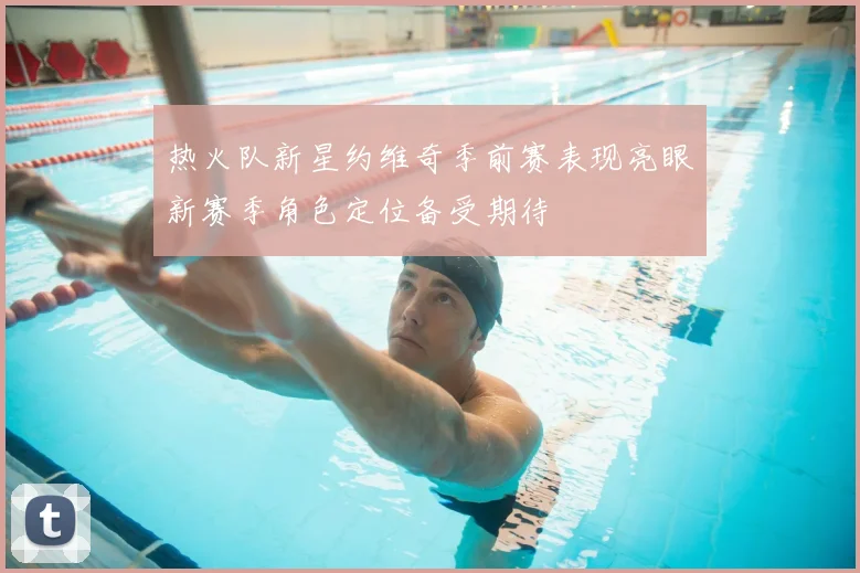 热火队新星约维奇季前赛表现亮眼新赛季角色定位备受期待