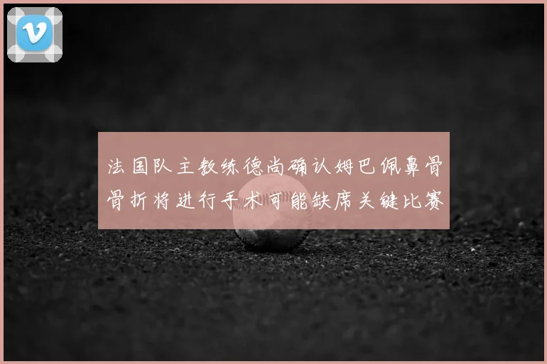 法国队主教练德尚确认姆巴佩鼻骨骨折将进行手术可能缺席关键比赛