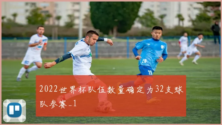 2022世界杯队伍数量确定为32支球队参赛_1