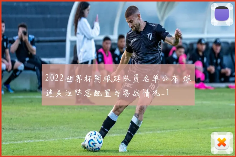 2022世界杯阿根廷队员名单公布 球迷关注阵容配置与备战情况_1