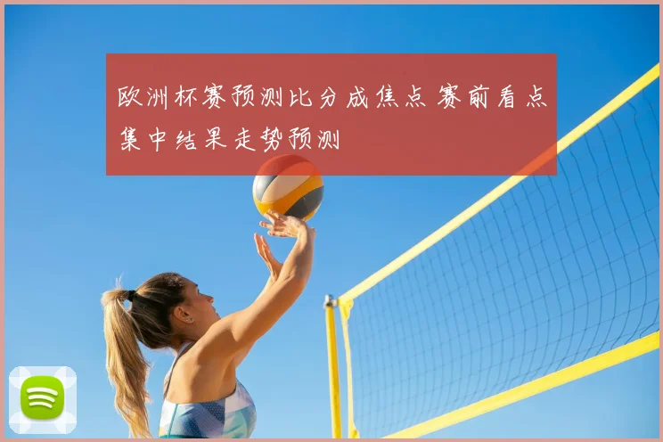 欧洲杯赛预测比分成焦点 赛前看点集中结果走势预测