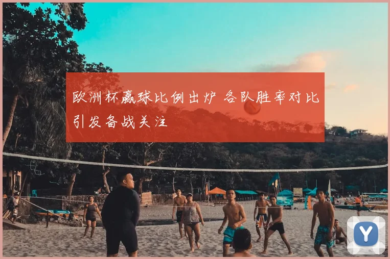 欧洲杯赢球比例出炉 各队胜率对比引发备战关注