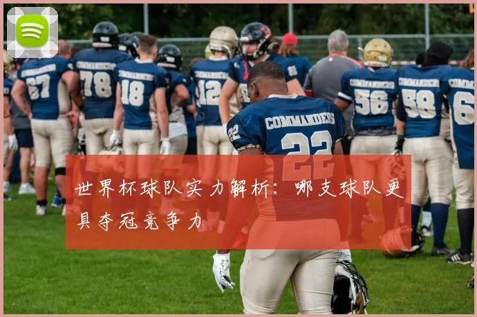 世界杯球队实力解析:哪支球队更具夺冠竞争力