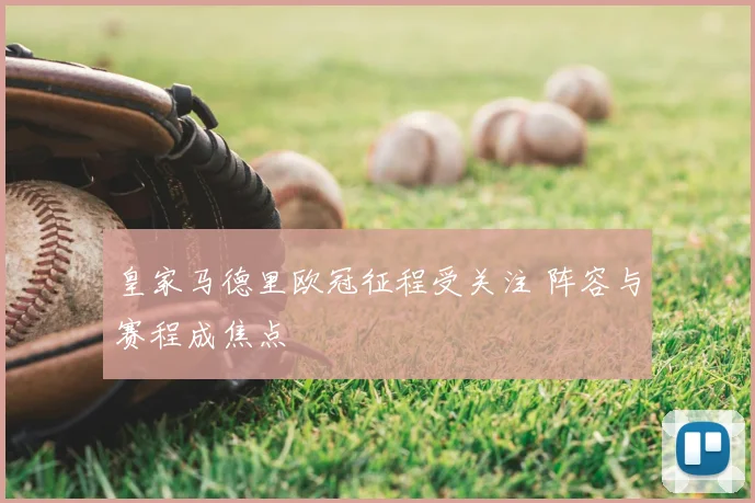 皇家马德里欧冠征程受关注 阵容与赛程成焦点