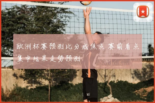 欧洲杯赛预测比分成焦点 赛前看点集中结果走势预测