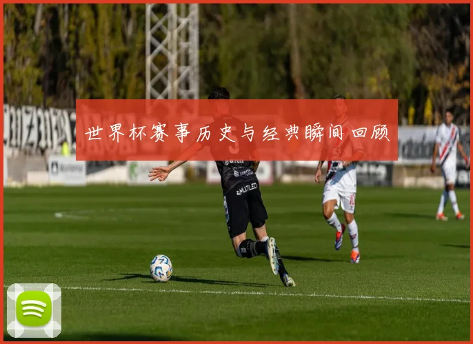 世界杯赛事历史与经典瞬间回顾