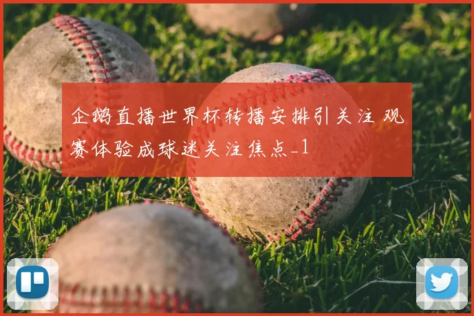 企鹅直播世界杯转播安排引关注 观赛体验成球迷关注焦点_1