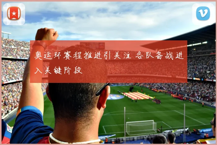 奥运环赛程推进引关注 各队备战进入关键阶段